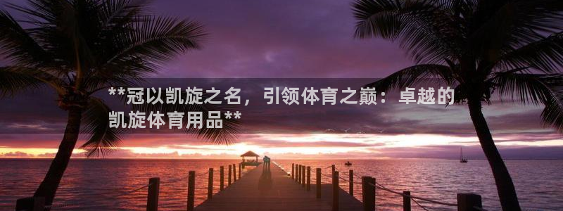 欧陆娱乐提现多久到账:**冠以凯旋之名,引领体育之巅:卓越的